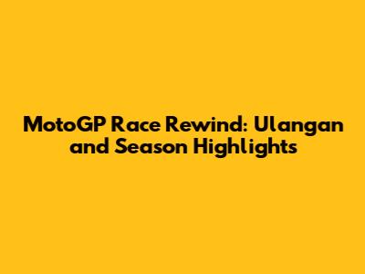 MotoGP Race Rewind: Ulangan and Season Highlights
