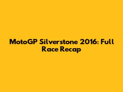 MotoGP Silverstone 2016: Full Race Recap
