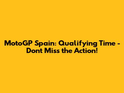 MotoGP Spain: Qualifying Time - Don't Miss the Action!