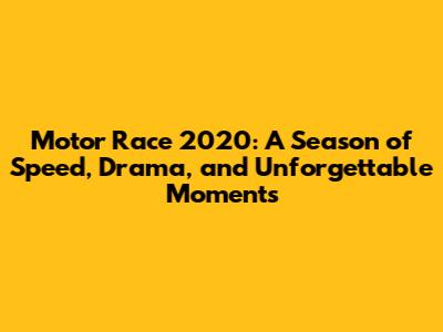 Motor Race 2020: A Season of Speed, Drama, and Unforgettable Moments
