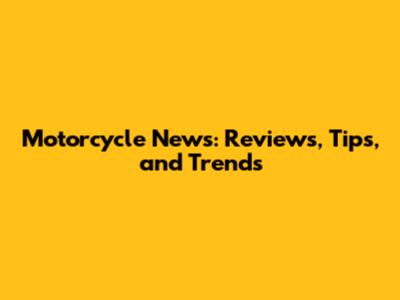Motorcycle News: Reviews, Tips, and Trends
