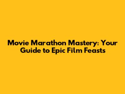 Movie Marathon Mastery: Your Guide to Epic Film Feasts