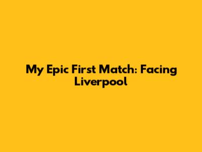 My Epic First Match: Facing Liverpool