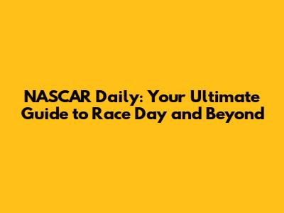 NASCAR Daily: Your Ultimate Guide to Race Day and Beyond