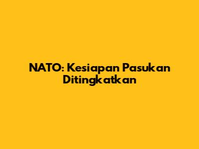 NATO: Kesiapan Pasukan Ditingkatkan