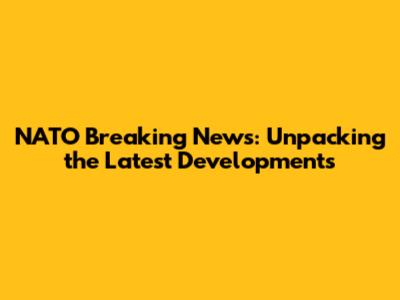 NATO Breaking News: Unpacking the Latest Developments