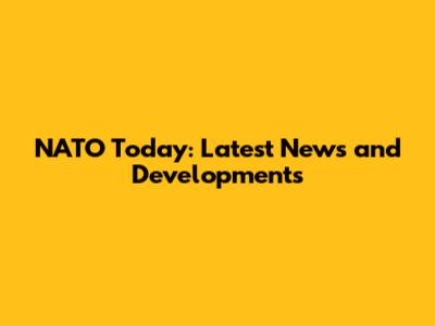 NATO Today: Latest News and Developments