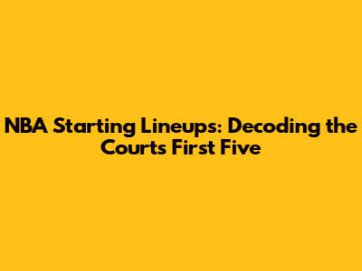 NBA Starting Lineups: Decoding the Court's First Five