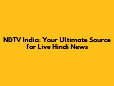 NDTV India: Your Ultimate Source for Live Hindi News