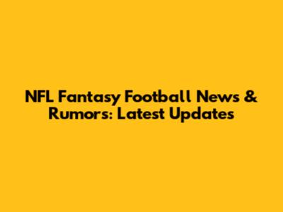NFL Fantasy Football News & Rumors: Latest Updates