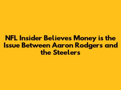 NFL Insider Believes Money is the Issue Between Aaron Rodgers and the Steelers