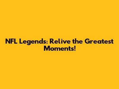 NFL Legends: Relive the Greatest Moments!