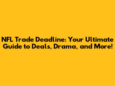 NFL Trade Deadline: Your Ultimate Guide to Deals, Drama, and More!