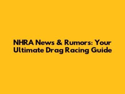 NHRA News & Rumors: Your Ultimate Drag Racing Guide