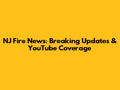 NJ Fire News: Breaking Updates & YouTube Coverage
