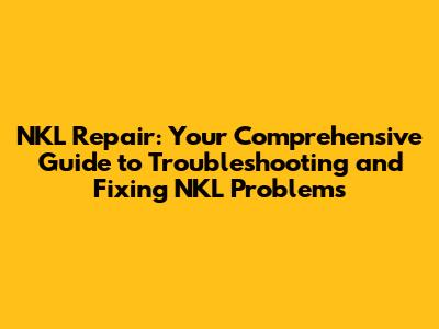 NKL Repair: Your Comprehensive Guide to Troubleshooting and Fixing NKL Problems