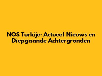 NOS Turkije: Actueel Nieuws en Diepgaande Achtergronden