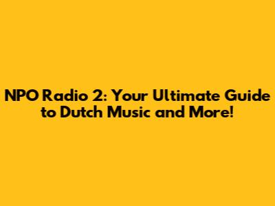 NPO Radio 2: Your Ultimate Guide to Dutch Music and More!