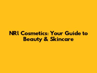 NRl Cosmetics: Your Guide to Beauty & Skincare