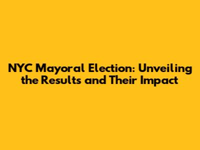 NYC Mayoral Election: Unveiling the Results and Their Impact