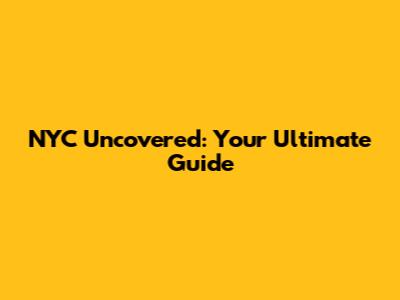 NYC Uncovered: Your Ultimate Guide
