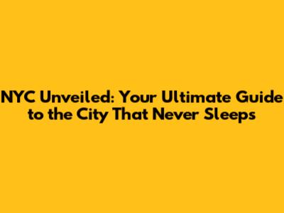 NYC Unveiled: Your Ultimate Guide to the City That Never Sleeps
