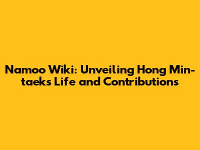 Namoo Wiki: Unveiling Hong Min-taek's Life and Contributions