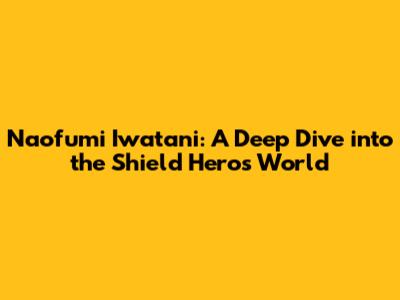 Naofumi Iwatani: A Deep Dive into the Shield Hero's World