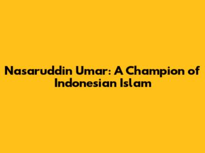 Nasaruddin Umar: A Champion of Indonesian Islam