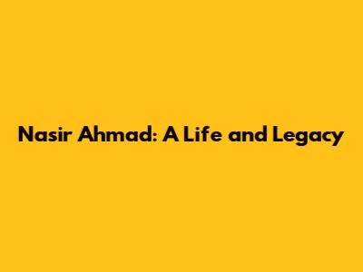 Nasir Ahmad: A Life and Legacy