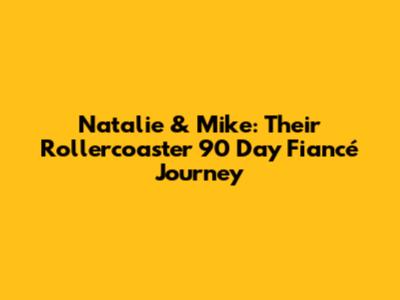 Natalie & Mike: Their Rollercoaster 90 Day Fiancé Journey