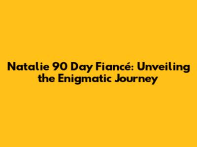 Natalie 90 Day Fiancé: Unveiling the Enigmatic Journey