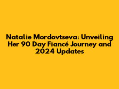Natalie Mordovtseva: Unveiling Her 90 Day Fiancé Journey and 2024 Updates