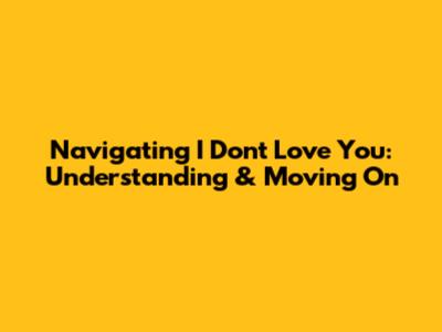 Navigating 'I Don't Love You': Understanding & Moving On