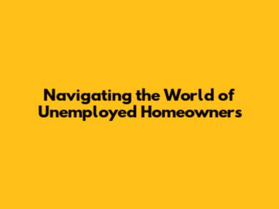 Navigating the World of Unemployed Homeowners