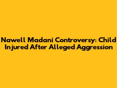 Nawell Madani Controversy: Child Injured After Alleged Aggression