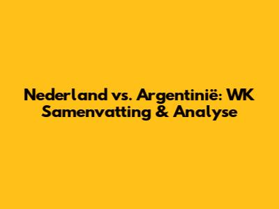 Nederland vs. Argentinië: WK Samenvatting & Analyse