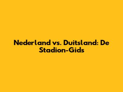 Nederland vs. Duitsland: De Stadion-Gids
