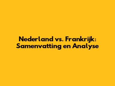Nederland vs. Frankrijk: Samenvatting en Analyse