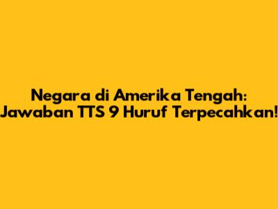 Negara di Amerika Tengah: Jawaban TTS 9 Huruf Terpecahkan!