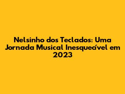 Nelsinho dos Teclados: Uma Jornada Musical Inesquecível em 2023