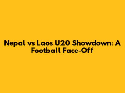 Nepal vs Laos U20 Showdown: A Football Face-Off