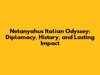 Netanyahu's Italian Odyssey: Diplomacy, History, and Lasting Impact