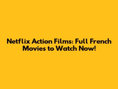 Netflix Action Films: Full French Movies to Watch Now!