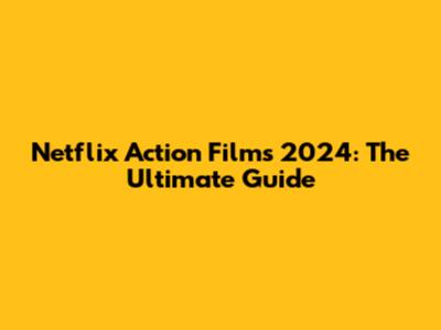 Netflix Action Films 2024: The Ultimate Guide
