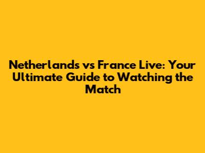 Netherlands vs France Live: Your Ultimate Guide to Watching the Match