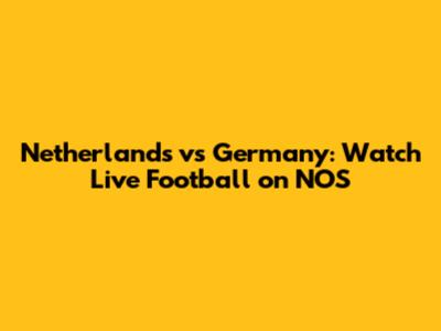 Netherlands vs Germany: Watch Live Football on NOS
