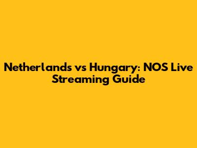 Netherlands vs Hungary: NOS Live Streaming Guide