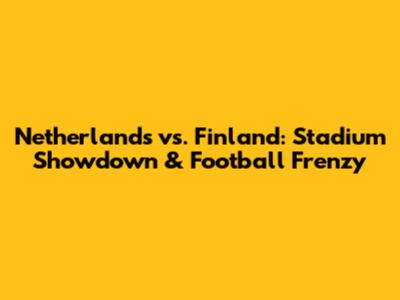 Netherlands vs. Finland: Stadium Showdown & Football Frenzy