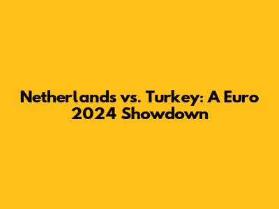 Netherlands vs. Turkey: A Euro 2024 Showdown